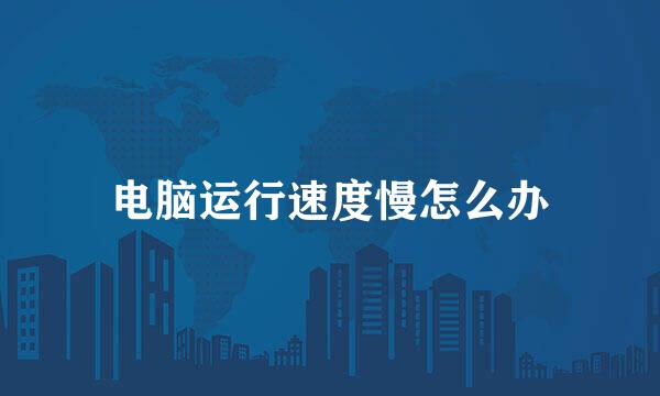 电脑运行速度慢怎么办