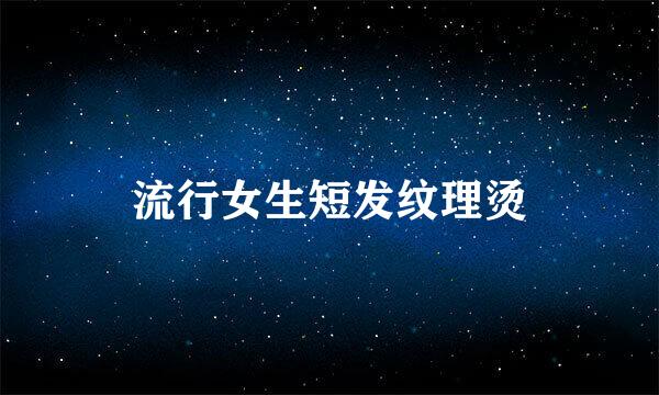 流行女生短发纹理烫