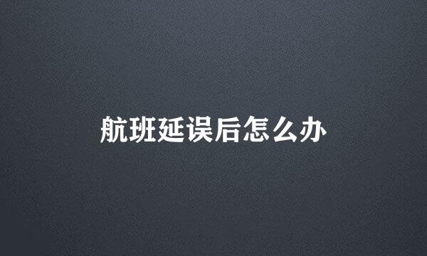 航班延误后怎么办