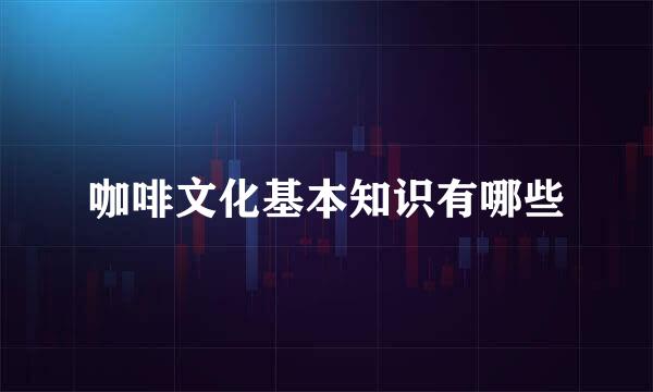 咖啡文化基本知识有哪些