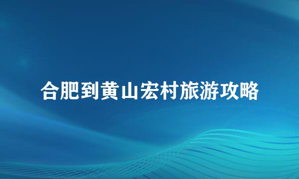合肥到黄山宏村旅游攻略