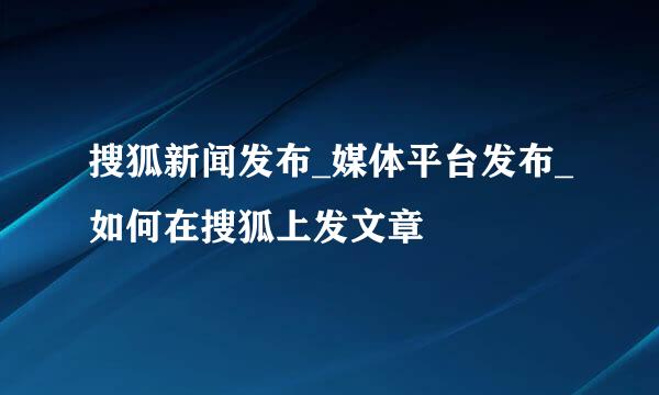 搜狐新闻发布_媒体平台发布_如何在搜狐上发文章
