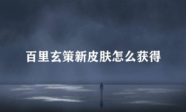 百里玄策新皮肤怎么获得