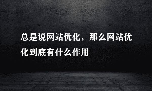 总是说网站优化，那么网站优化到底有什么作用