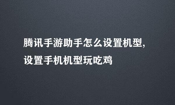 腾讯手游助手怎么设置机型,设置手机机型玩吃鸡