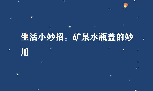 生活小妙招。矿泉水瓶盖的妙用