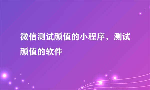 微信测试颜值的小程序，测试颜值的软件