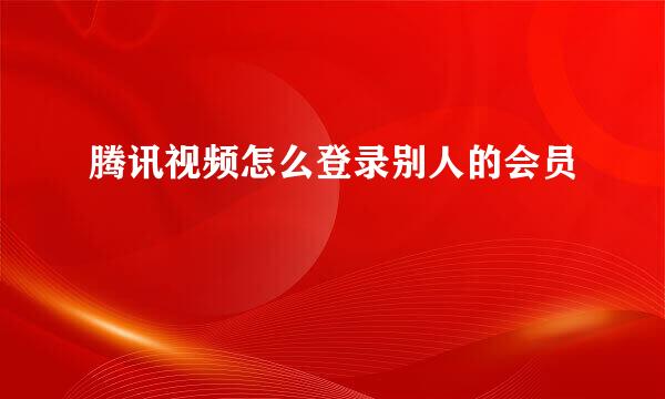 腾讯视频怎么登录别人的会员