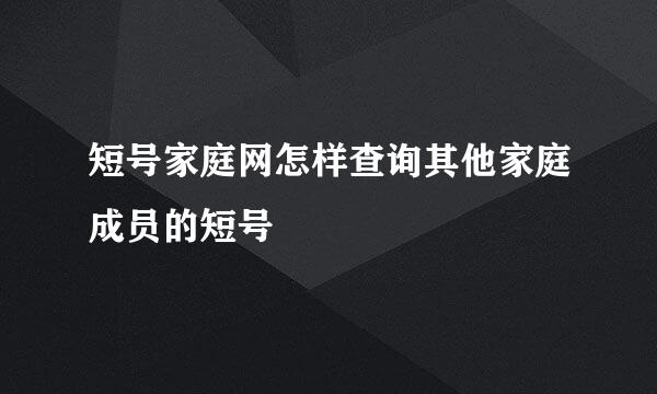 短号家庭网怎样查询其他家庭成员的短号