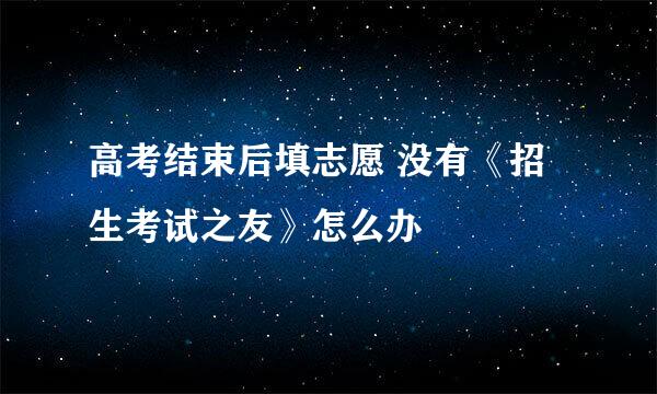 高考结束后填志愿 没有《招生考试之友》怎么办