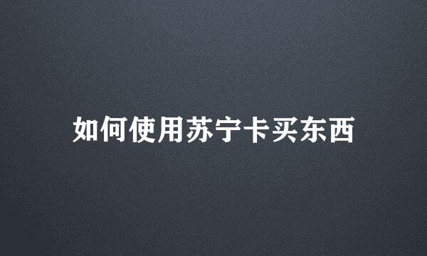 如何使用苏宁卡买东西