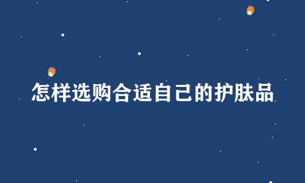 怎样选购合适自己的护肤品