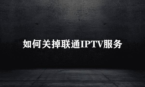如何关掉联通IPTV服务