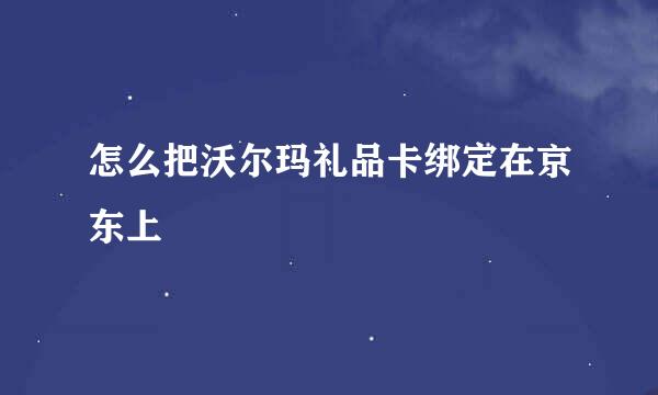 怎么把沃尔玛礼品卡绑定在京东上