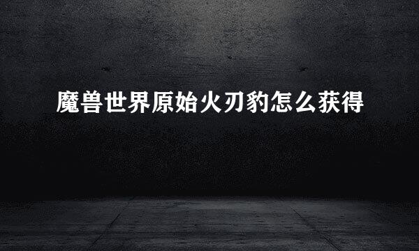 魔兽世界原始火刃豹怎么获得
