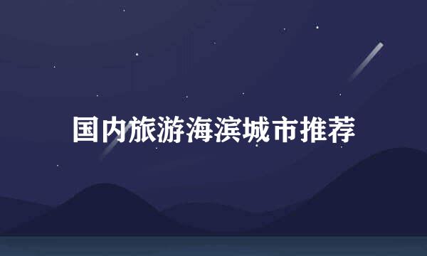 国内旅游海滨城市推荐