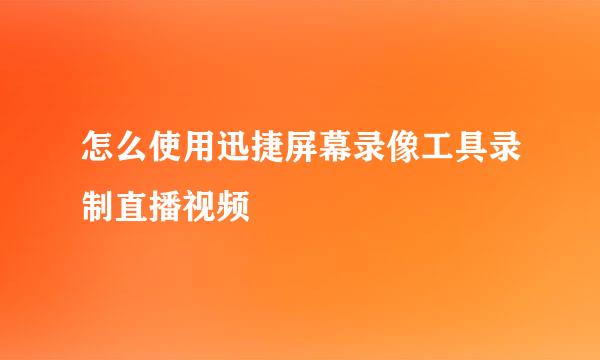 怎么使用迅捷屏幕录像工具录制直播视频