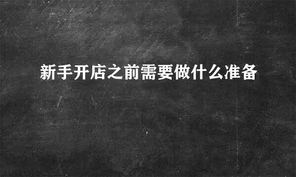 新手开店之前需要做什么准备
