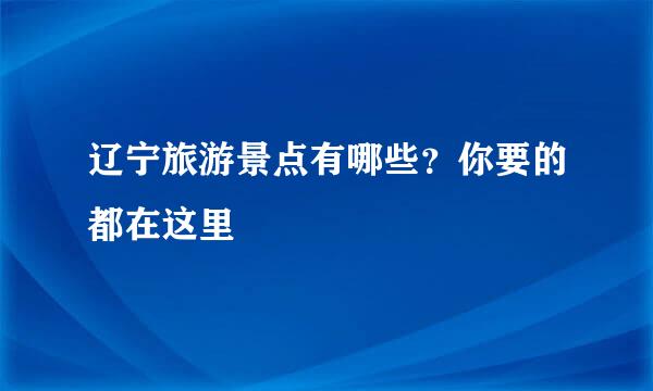 辽宁旅游景点有哪些？你要的都在这里