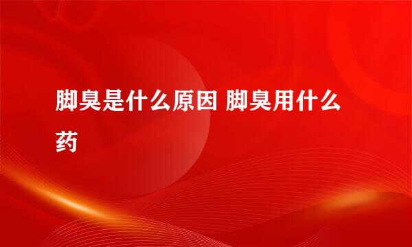 脚臭是什么原因 脚臭用什么药