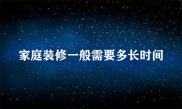 家庭装修一般需要多长时间