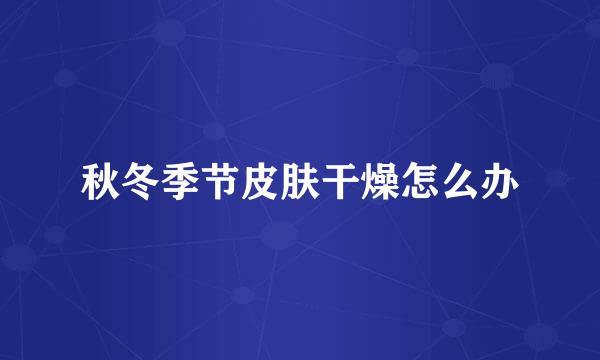 秋冬季节皮肤干燥怎么办