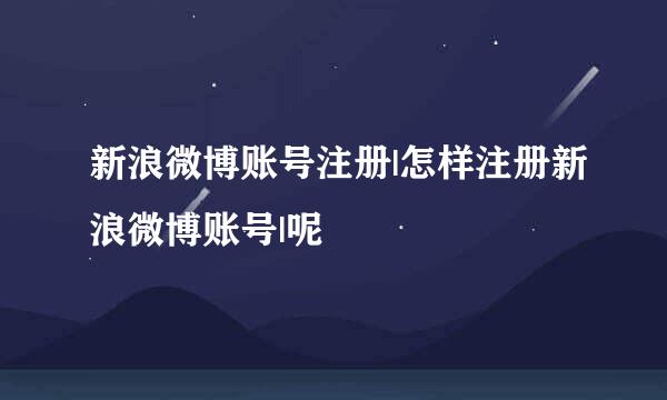 新浪微博账号注册|怎样注册新浪微博账号|呢