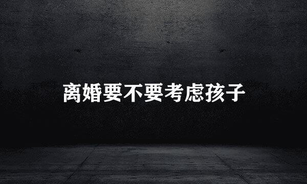 离婚要不要考虑孩子