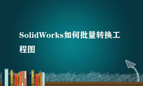 SolidWorks如何批量转换工程图