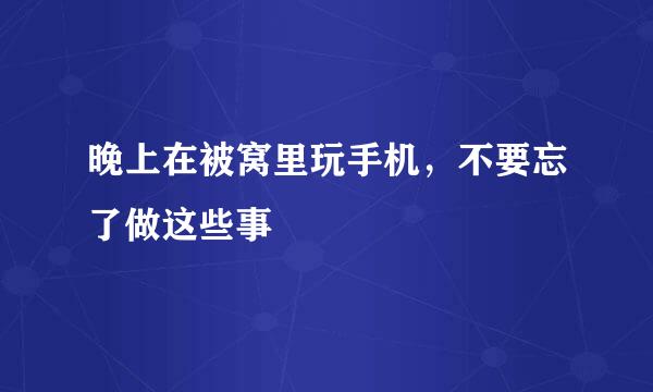 晚上在被窝里玩手机，不要忘了做这些事