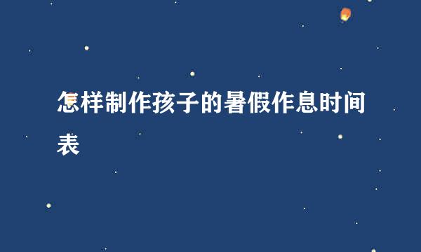 怎样制作孩子的暑假作息时间表
