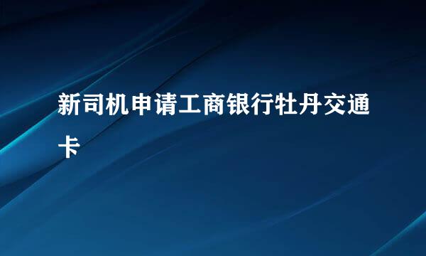 新司机申请工商银行牡丹交通卡