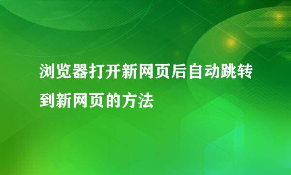 浏览器打开新网页后自动跳转到新网页的方法