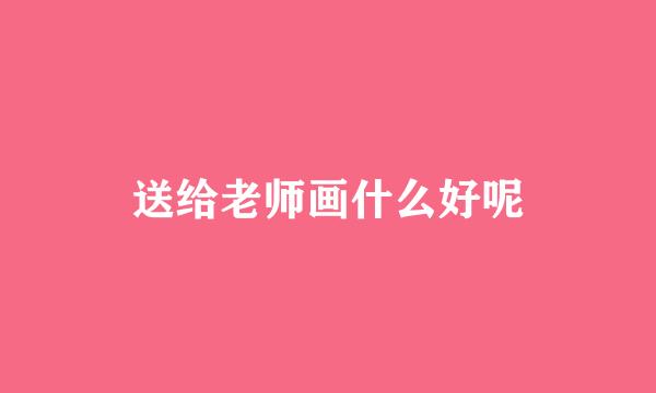 送给老师画什么好呢