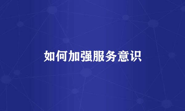 如何加强服务意识