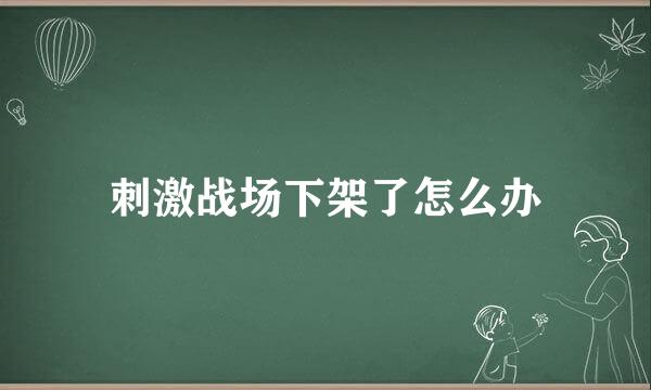 刺激战场下架了怎么办