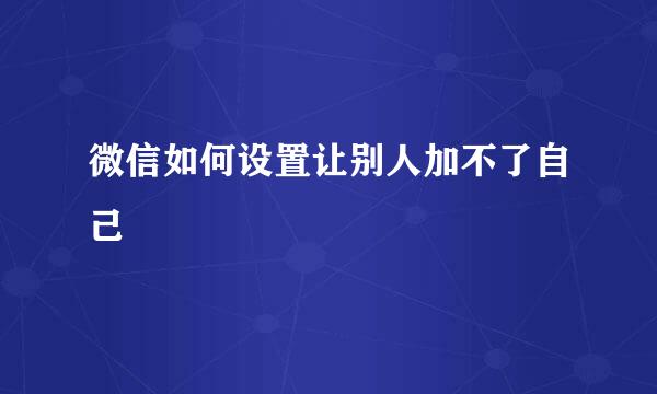 微信如何设置让别人加不了自己