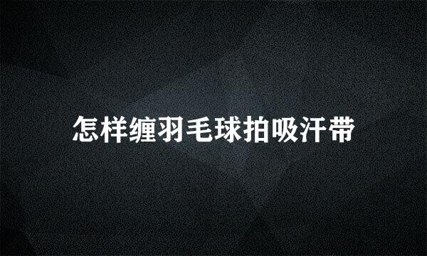 怎样缠羽毛球拍吸汗带