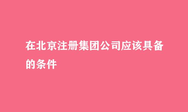 在北京注册集团公司应该具备的条件