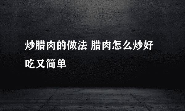 炒腊肉的做法 腊肉怎么炒好吃又简单