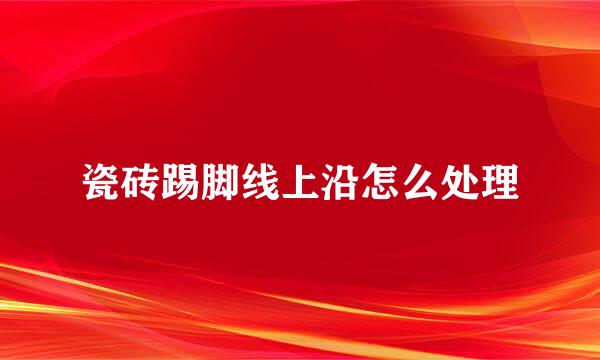 瓷砖踢脚线上沿怎么处理