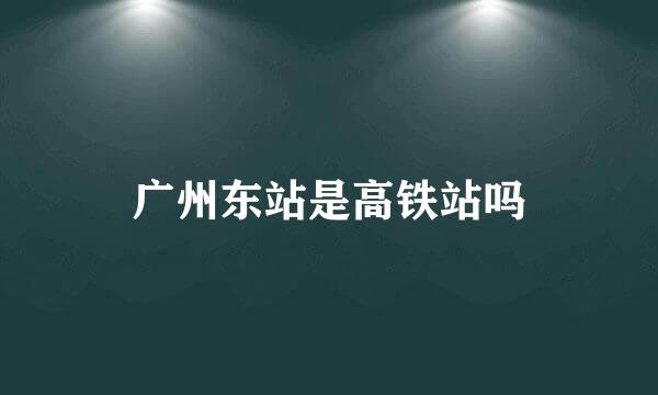 广州东站是高铁站吗