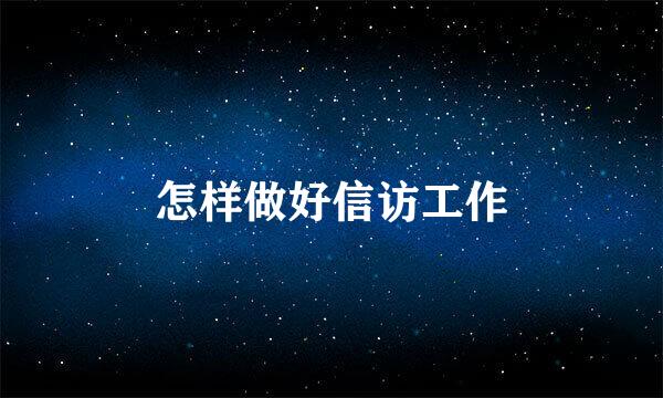 怎样做好信访工作