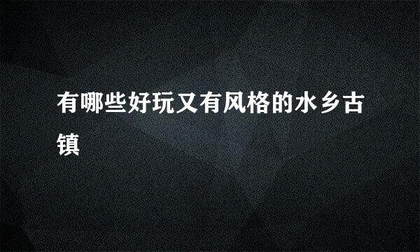 有哪些好玩又有风格的水乡古镇