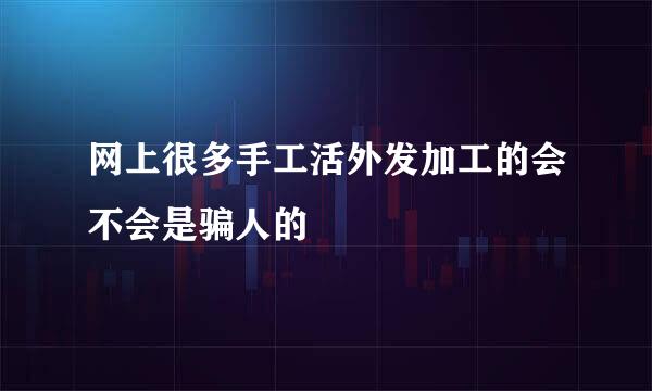 网上很多手工活外发加工的会不会是骗人的