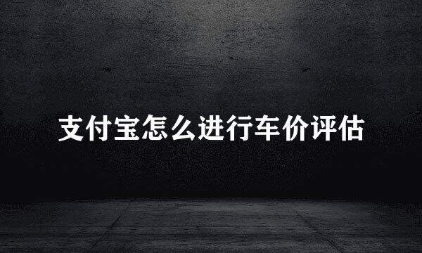 支付宝怎么进行车价评估