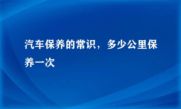 汽车保养的常识，多少公里保养一次