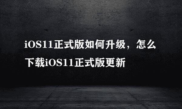 iOS11正式版如何升级，怎么下载iOS11正式版更新