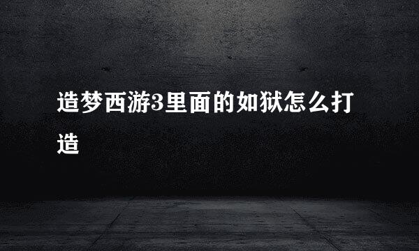 造梦西游3里面的如狱怎么打造