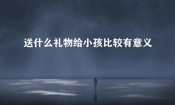 送什么礼物给小孩比较有意义